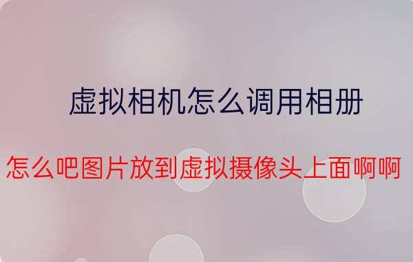 虚拟相机怎么调用相册 怎么吧图片放到虚拟摄像头上面啊啊？